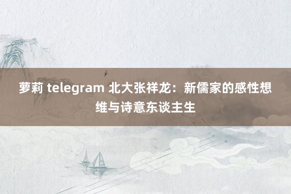 萝莉 telegram 北大张祥龙：新儒家的感性想维与诗意东谈主生