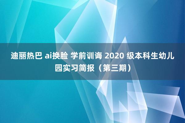 迪丽热巴 ai换脸 学前训诲 2020 级本科生幼儿园实习简报（第三期）