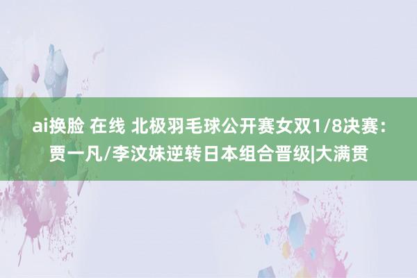 ai换脸 在线 北极羽毛球公开赛女双1/8决赛：贾一凡/李汶妹逆转日本组合晋级|大满贯