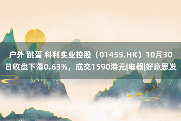 户外 跳蛋 科利实业控股（01455.HK）10月30日收盘下落0.63%，成交1590港元|电器|好意思发