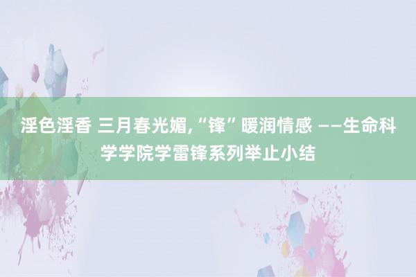 淫色淫香 三月春光媚，“锋”暖润情感 ——生命科学学院学雷锋系列举止小结