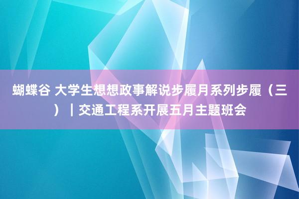 蝴蝶谷 大学生想想政事解说步履月系列步履（三）｜交通工程系开展五月主题班会