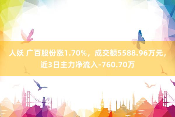 人妖 广百股份涨1.70%，成交额5588.96万元，近3日主力净流入-760.70万