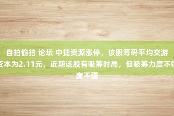 自拍偷拍 论坛 中捷资源涨停，该股筹码平均交游资本为2.11元，近期该股有吸筹时局，但吸筹力度不彊