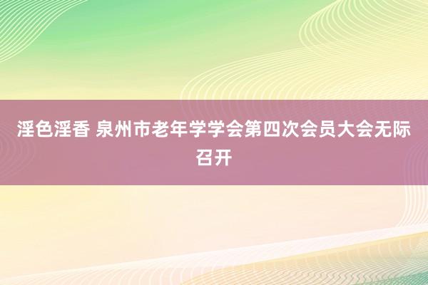 淫色淫香 泉州市老年学学会第四次会员大会无际召开