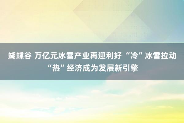 蝴蝶谷 万亿元冰雪产业再迎利好 “冷”冰雪拉动“热”经济成为发展新引擎