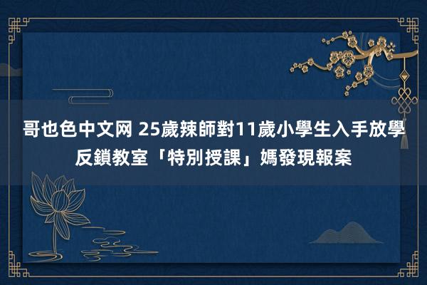 哥也色中文网 25歲辣師對11歲小學生入手　放學反鎖教室「特別授課」媽發現報案