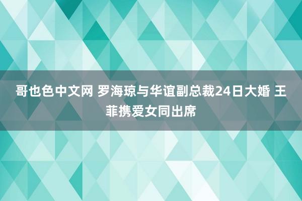 哥也色中文网 罗海琼与华谊副总裁24日大婚 王菲携爱女同出席