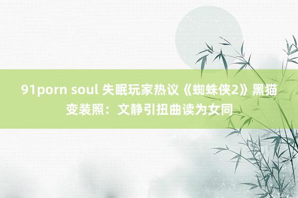 91porn soul 失眠玩家热议《蜘蛛侠2》黑猫变装照：文静引扭曲读为女同