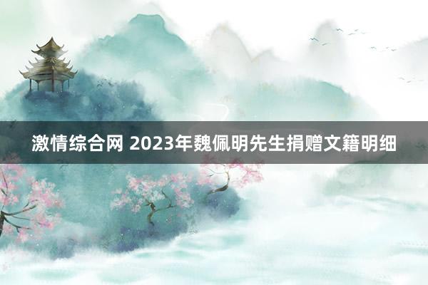 激情综合网 2023年魏佩明先生捐赠文籍明细