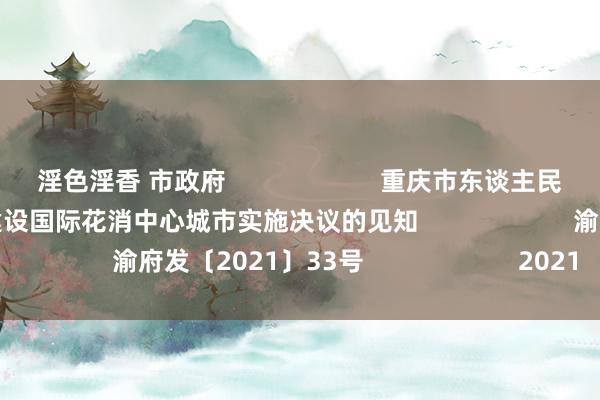 淫色淫香 市政府                      重庆市东谈主民政府对于印发重庆市培育建设国际花消中心城市实施决议的见知                      渝府发〔2021〕33号                      2021