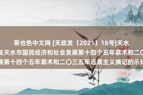 哥也色中文网 [天政发〔2021〕18号]天水市东说念主民政府对于印发天水市国民经济和社会发展第十四个五年霸术和二〇三五年远景主义摘记的示知