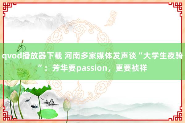 qvod播放器下载 河南多家媒体发声谈“大学生夜骑”：芳华要passion，更要祯祥