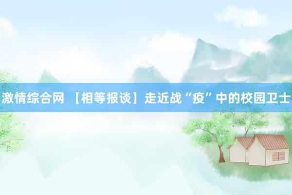 激情综合网 【相等报谈】走近战“疫”中的校园卫士