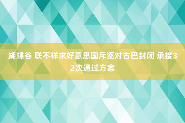 蝴蝶谷 联不祥求好意思国斥逐对古巴封闭 承接32次通过方案