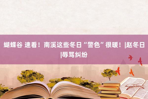 蝴蝶谷 速看！南溪这些冬日“警色”很暖！|赵冬日|辱骂纠纷