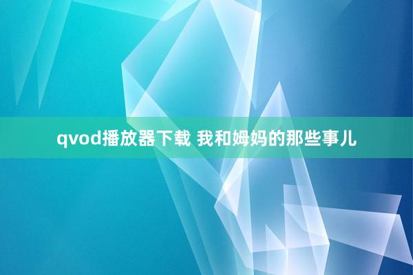 qvod播放器下载 我和姆妈的那些事儿