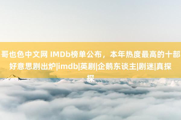 哥也色中文网 IMDb榜单公布，本年热度最高的十部好意思剧出炉|imdb|英剧|企鹅东谈主|剧迷|真探