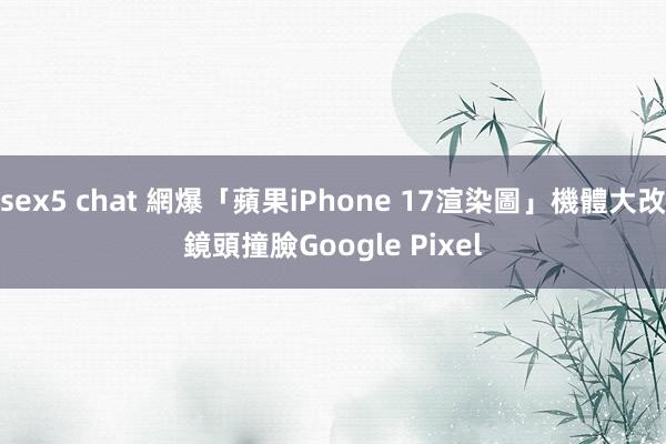 sex5 chat 網爆「蘋果iPhone 17渲染圖」機體大改　鏡頭撞臉Google Pixel