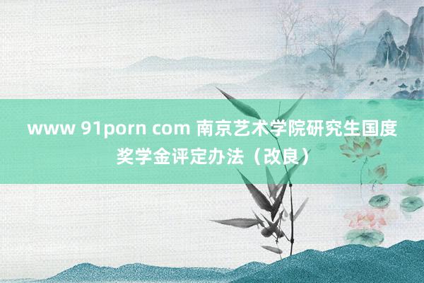 www 91porn com 南京艺术学院研究生国度奖学金评定办法（改良）