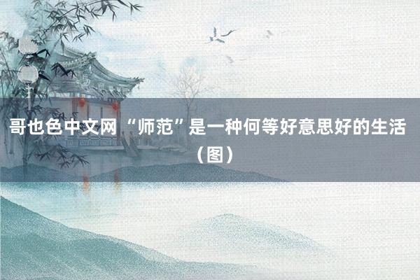 哥也色中文网 “师范”是一种何等好意思好的生活 （图）